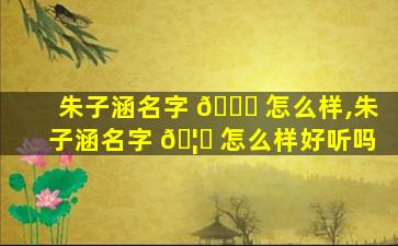 朱子涵名字 🐛 怎么样,朱子涵名字 🦋 怎么样好听吗